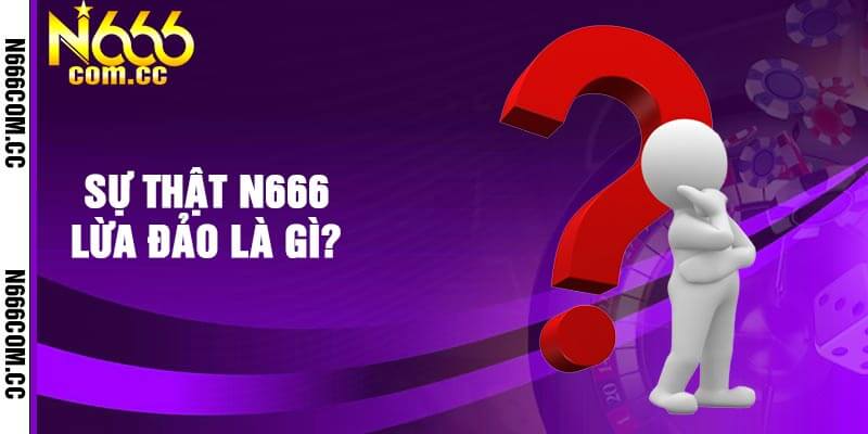 Sự thật N666 lừa đảo là gì?